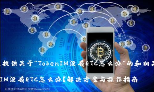 在这里提供关于“TokenIM没有ETC怎么办”的和相关内容。

TokenIM没有ETC怎么办？解决方案与操作指南