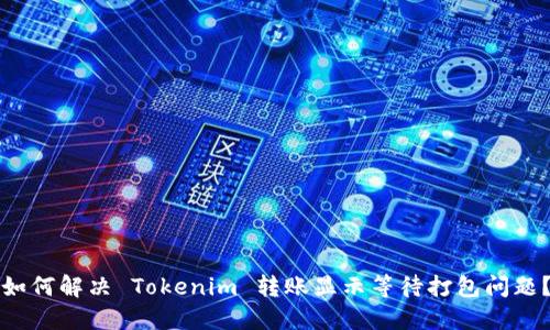 如何解决 Tokenim 转账显示等待打包问题？