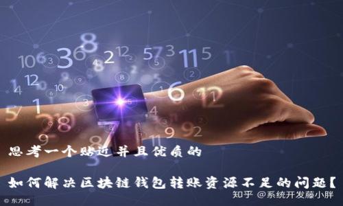 思考一个贴近并且优质的

如何解决区块链钱包转账资源不足的问题？