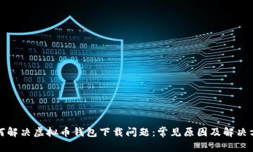 如何解决虚拟币钱包下载问题：常见原因及解决方案