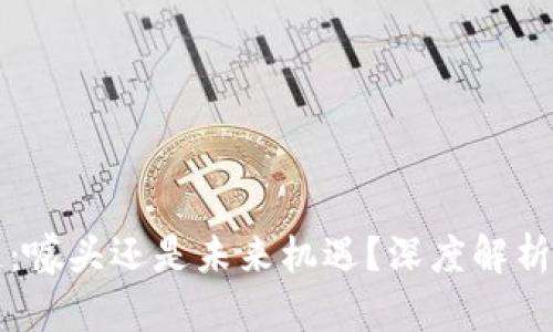 区块链：噱头还是未来机遇？深度解析与思考