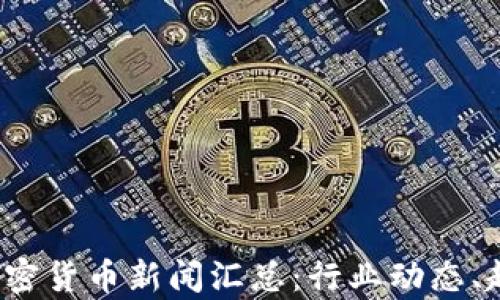 
2023年最新加密货币新闻汇总：行业动态、趋势与前景分析