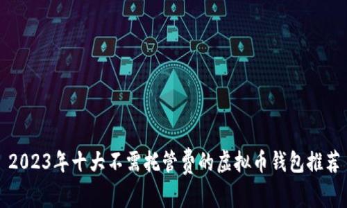 2023年十大不需托管费的虚拟币钱包推荐