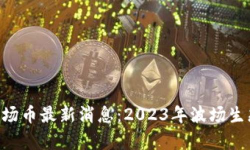 TRX孙宇晨波场币最新消息：2023年波场生态发展全解析