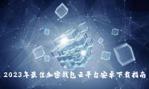 2023年最佳加密钱包云平台安卓下载指南