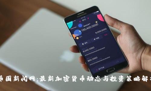 币圈新闻网：最新加密货币动态与投资策略解析