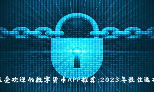 最受欢迎的数字货币APP推荐：2023年最佳选择