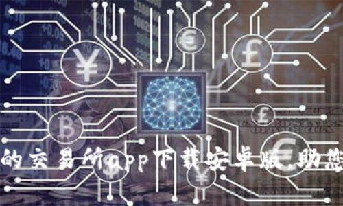 便捷安全的交易所app下载安卓版，助您轻松投资