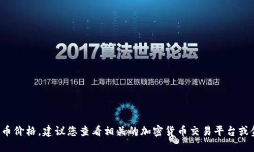 很抱歉，我无法提供实时的数字货币价格。建议您查看相关的加密货币交易平台或金融新闻网站，以获取最新的信息。