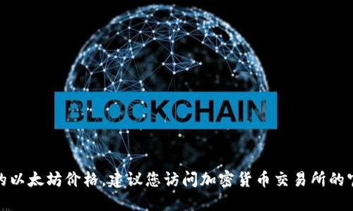 我无法提供实时的市场数据或最新的以太坊（Ethereum, ETH）价格。要获取最新的以太坊价格，建议您访问加密货币交易所的官方网站或相关金融新闻网站。您还可以使用行情应用来跟踪实时价格和市场动态。