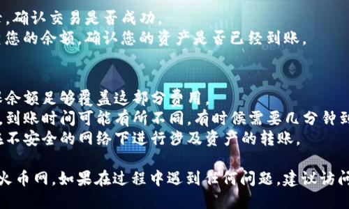 要将 TokenIM 转移到火币网，您可以按照以下步骤进行操作：

### 步骤 1：准备工作
在开始之前，请确保您已经在火币网（Huobi）上创建了一个账户，并且已经完成了身份验证。您还需要获取您在火币网的充值地址。

### 步骤 2：获取火币网充值地址
1. 登录到您的火币网账户。
2. 进入“资产”页面，选择“充币”或“充值”选项。
3. 在充值页面中，找到您要充值的币种（例如 TokenIM），并复制相应的钱包地址。确保您选择的是正确的网络（如 ERC-20、BSC 等）。

### 步骤 3：在 TokenIM 中发送资产
1. 打开您的 TokenIM 钱包应用。
2. 找到您要转移的 TokenIM 资产，并点击“发送”或“转账”按钮。
3. 在收款地址栏中粘贴您从火币网复制的充值地址。
4. 输入您要转移的金额。确保您在可用余额范围内。
5. 检查所有信息，确保地址和金额都是正确的。
6. 确认交易并根据提示输入相关安全信息（如密码或验证码）。

### 步骤 4：确认转账状态
1. 发送后，您可以在 TokenIM 钱包上查看交易记录，确认交易是否成功。
2. 稍等一会儿，您可以在火币网的“资产”页面中检查您的余额，确认您的资产是否已经到账。

### 注意事项
- **网络费用**：转账时会有一定的网络费用，请确保余额足够覆盖这部分费用。
- **交易时间**：根据不同的区块链网络和拥堵情况，到账时间可能有所不同，有时候需要几分钟到几十分钟不等。
- **安全性**：确保您的钱包和交易信息安全，避免在不安全的网络下进行涉及资产的转账。

遵循这些步骤，您应该能够顺利将 TokenIM 转移到火币网。如果在过程中遇到任何问题，建议访问火币网或 TokenIM 的官方支持页面获取更多帮助。
