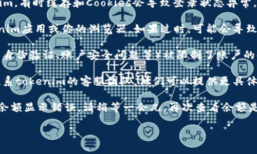 很抱歉听到你在使用tokenim时遇到了问题。以下是一些可能的解决方法：

1. **检查网络连接**：确保你的设备已经连接到互联网。有时候网络问题会导致数据无法正常加载。

2. **清除缓存和Cookies**：如果你是通过浏览器使用tokenim，有时缓存和Cookies会导致登录状态异常。尝试清除浏览器的缓存和Cookies后再重新登录。

3. **更新应用或浏览器**：确保你正在使用最新版本的tokenim应用或你的浏览器。如果过时，可能会导致兼容性问题。

4. **检查账户状态**：确认你是否因为某种原因（如未完成的身份验证、账户安全问题等）被限制了账户的使用。你可以查看你的账户通知或邮件，看看是否有相关提示。

5. **联系客服**：如果以上方法都没有解决问题，建议直接联系tokenim的客服团队。他们可以提供更具体的帮助和指导。

6. **确认余额问题**：有时候可能是系统错误或延迟造成的余额显示错误。请稍等一会儿，再次查看余额是否恢复正常。

如果你愿意，可以提供更多细节，我会尽力帮助你。