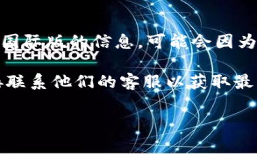 截至我知识的最后更新（2023年10月），Tokenim 是一家在区块链和加密货币领域提供服务的平台。关于是否有国际版的信息，可能会因为时间或市场情况的变化而有所不同。不过，一般来说，许多区块链相关服务会尽量拓展其市场，尝试在国际上运营。

为了获取最准确的信息，建议你访问 Tokenim 的官方网站或相关社交媒体，查看他们是否已推出国际版，或直接联系他们的客服以获取最新的动态。

如有其他问题，欢迎继续询问！