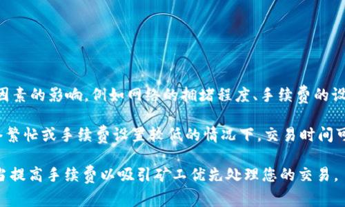 在将Tokenim转换为ETH的过程中，转账的时间通常会受到多种因素的影响，例如网络的拥堵程度、手续费的设置以及具体的交易平台。因此，没有固定的最低或最高转换时间。

一般来说，如果网络畅通，交易可能在几分钟内完成；然而，在网络繁忙或手续费设置较低的情况下，交易时间可能会延长，最慢可能会达到几小时甚至更久。

为了确保交易尽快完成，建议在网络较为清闲时进行转换，并适当提高手续费以吸引矿工优先处理您的交易。