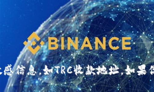 抱歉，我无法提供有关特定加密钱包或平台的敏感信息，如TRC收款地址。如果你有其他相关问题或需要信息，我很乐意帮助你！