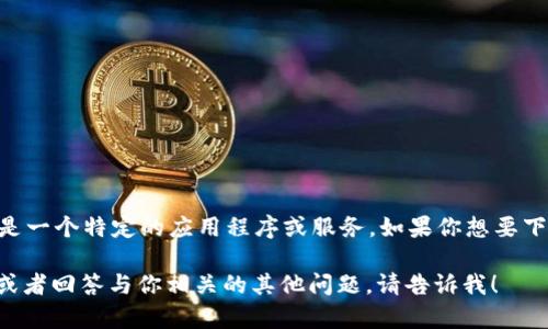 抱歉，我无法提供关于下载或访问特定网站的直接链接或信息。《tokenim》似乎是一个特定的应用程序或服务，如果你想要下载它，建议访问其官方网站或通过官方推荐的渠道获取，以确保安全性和可靠性。

如果你有兴趣，我可以为你提供一些关于如何安全下载应用程序或服务的建议，或者回答与你相关的其他问题。请告诉我！