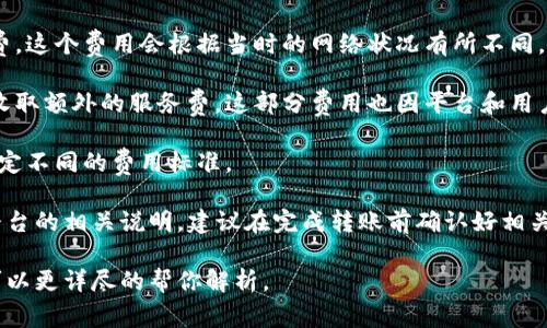 进行 tokenim 转账的费用取决于多种因素，包括但不限于当前网络的拥堵情况、你所使用的交易所或钱包的收费政策等。通常，转账费用主要由以下几个部分组成：

1. **网络手续费**：每次转账都需要支付一定的网络手续费，这个费用会根据当时的网络状况有所不同。如果网络拥堵，手续费可能会相对较高。

2. **交易所或钱包费用**：不同的交易平台或钱包可能会收取额外的服务费，这部分费用也因平台和用户的交易量等因素而异。

3. **转账金额**：有些平台可能会根据转账金额的不同，设定不同的费用标准。

总的来说，具体的转账费用需要在进行转账前查看所使用平台的相关说明。建议在完成转账前确认好相关费用，以免产生意外的支出。

如果你有特定的平台或钱包心仪，提供更多的背景信息我可以更详尽的帮你解析。