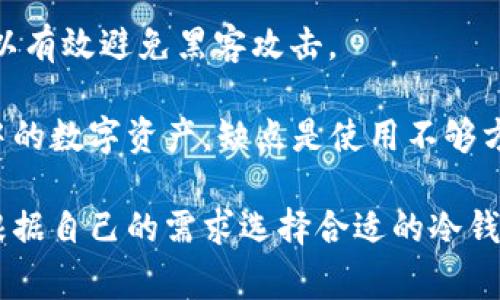 冷钱包是加密货币存储的一种方式，通常用于安全存储比特币、以太坊等数字资产。与热钱包（在线钱包）相对，冷钱包不与互联网连接，因此被认为是更安全的存储方式，适合长期保存资产。

冷钱包的主要类型包括：

1. **硬件钱包**：这是一种专用设备，它可以安全地存储私钥，确保即使在连接到电脑时也不会泄露信息。常见的硬件钱包有Ledger、Trezor等。

2. **纸钱包**：这是一种将私钥和公钥打印在纸上的简单方法。用户可以自己生成密钥，然后将其保存在安全的地方，如保险箱等。不过，纸钱包相对容易损坏或遗失，所以保管要特别小心。

3. **离线钱包**：这指的是在没有网络连接的电脑或设备上生成和存储密钥。这种方法可以有效避免黑客攻击。

冷钱包的优点在于其安全性高，因为即使黑客攻击在线系统，也无法接触到存储在冷钱包中的数字资产。缺点是使用不够方便，转账或交易时需要先将资产转移到热钱包中进行操作。

如果你在考虑如何安全地存储你的加密货币，那么冷钱包无疑是一个不错的选择。你可以根据自己的需求选择合适的冷钱包类型，但一定要记得，无论使用何种方式存储，都要妥善保管好自己的私钥和恢复助记词。