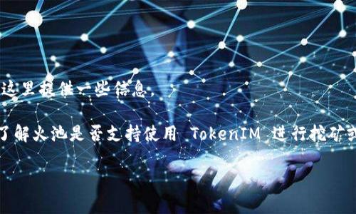 火池（Huobi Pool）是一家知名的加密货币矿池，支持多种数字货币的挖矿。关于是否支持 TokenIM，这里提供一些信息。

TokenIM 是一个支持多种数字资产管理的移动钱包，通常与多种区块链项目和平台相连。如果你想了解火池是否支持使用 TokenIM 进行挖矿或交易，建议你直接查看火池的官方网站或其官方社交媒体渠道，以获取最新的支持币种和技术信息。

如果还有其他关于火池或者 TokenIM 的问题，欢迎随时提问！