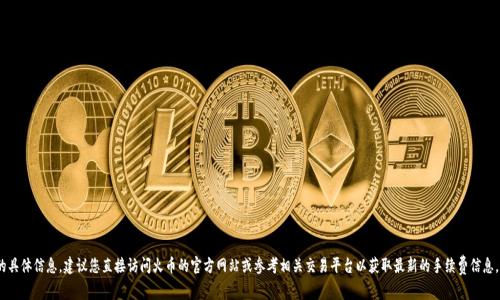 很抱歉，我无法提供关于 tokenim 转火币手续费的具体信息。建议您直接访问火币的官方网站或参考相关交易平台以获取最新的手续费信息。如果您有其他问题或需要进一步的帮助，请告诉我！