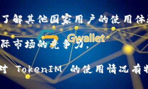 TokenIM 是一家提供区块链技术支持和数字资产管理的服务平台，其用户使用情况在不同国家之间可能会有所不同。随着全球对加密货币和区块链技术的认知不断提高，TokenIM 的用户基础也在逐步扩大。

如果你想了解 TokenIM 在国外的用户使用情况，可以考虑以下几个方面：

1. **用户社区**：可以查看 TokenIM 在国外的社交媒体平台（如 Twitter、Reddit、Telegram 等）上的活跃程度，用户数量和讨论热度可以反映出其在国外的受欢迎程度。

2. **市场活动**：TokenIM 如果参与国际会议、展览及其他和区块链相关的活动，可能会吸引更多国际用户的关注。查看其参与的活动可以帮助你判断其国际用户基础。

3. **语言支持**：TokenIM 是否提供多语言支持也是一个重要因素，语言多样性会影响用户的便捷性和满意度，从而影响他们的使用频率。

4. **用户反馈**：在区块链和加密货币论坛上查找用户对 TokenIM 的评价，可以帮助你了解其他国家用户的使用体验和反馈。

5. **竞争对手分析**：了解其他类似平台在国外的表现，也能帮助你判断 TokenIM 在国际市场的竞争力。

不过，具体的用户数据和统计信息最好还是出自官方调查或者相关市场研究报告。如果你对 TokenIM 的使用情况有特别的关注，建议深入了解该平台的官方网站、社区论坛和区块链行业相关的动态信息。