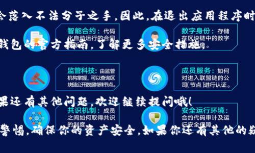 关于“tokenim钱包在哪里退出”的问题，确实是许多用户在使用加密货币钱包时会遇到的一个常见问题。不过，具体的退出方式可能会因应用程序的版本或不同的界面布局而有所不同。下面我会给你一些常见的方法来退出Tokenim钱包。

如何退出Tokenim钱包

如果你是在手机上使用Tokenim钱包，首先要注意的是，很多时候钱包应用程序并没有提供“退出”按钮。在这种情况下，我们可以通过清除应用程序的后台进程来达到退出的目的。具体操作如下：

1. 在你的手机上，打开设置选项。
2. 找到“应用”或者“应用管理”这个选项。
3. 在应用列表中，找到Tokenim钱包。
4. 点击进入后，选择“强行停止”或者“清除后台进程”。

这样，你就可以成功退出Tokenim钱包了。 

使用网页钱包退出的方法

如果你是在电脑上使用Tokenim的网页版钱包，退出的方法则更加直观。通常，你可以按照以下步骤进行操作：

1. 找到页面右上角的用户头像或者设置选项。
2. 点击后会出现一个下拉菜单。
3. 在菜单中找到“退出”或者“登出”按钮。

点击后，就能安全退出你的账户。确保在公共电脑上使用该功能，以保障你的资产安全。

数据安全注意事项

说真的，使用加密钱包的时候，安全问题绝对是首要考虑的。我们必须确保我们的私钥和密码不会落入不法分子之手。因此，在退出应用程序时，最好不要仅仅依靠“退出”功能，而是采取更多的措施来保证安全。

例如，定期更换密码，启用两步验证等，都是保护你钱包安全的有效方式。记得可以参考Tokenim钱包的官方指南，了解更多安全措施。

总结

总的来说，退出Tokenim钱包并不是一件复杂的事情。只需记住这些基本步骤，就能轻松实现。如果还有其他问题，欢迎继续提问哦！

通过以上的内容，我希望能为你解答“tokenim钱包在哪里退出”的问题。使用加密钱包时要保持警惕，确保你的资产安全。如果你还有其他的疑问，或者需要进一步的信息，请随时问我！