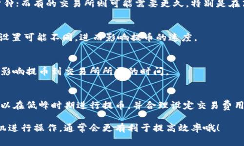 提币到交易所的时间通常受多种因素影响，包括区块链的交易拥堵情况、提币的确认次数、以及交易所的处理速度等。通常情况下，以下几个方面会影响提币到交易所的时效：

1. 区块链网络的拥堵情况
当区块链网络处于高峰期时，交易确认的时间可能会延长。例如，比特币网络在交易量激增时，可能会出现几小时甚至更久才能确认的情况。这是因为区块链在每个区块中只处理有限数量的交易，需要等待更多的矿工确认你的交易。

2. 提币的确认次数
大多数交易所会要求一定数量的区块确认才能认定提币成功。假设你提币到一个新的地址，交易所可能需要5-6次确认才能保证安全。这意味着，即使你在钱包中成功发起了提币，你仍然需要等待这些确认完成。

3. 交易所的处理速度
每个交易所的处理时间也各有不同。有些交易所在接收到提币请求后，处理速度极快，可能只需要几分钟；而有的交易所则可能需要更久。特别是在高峰时段，交易所的提币处理可能会有所延迟。

4. 钱包服务的速度
如果你提币到的交易所使用的是某种钱包服务，这也会影响时间。有些钱包对交易的确认机制或费用设置可能不同，进而影响提币的速度。

5. 其他影响因素
当然，还有其他因素，比如提供的网络费用、钱包状态、或者是当日的市场波动等。这些都可能在无形中影响提币到交易所所需的时间。

总结
综合考虑，总体来说，从发起提币到成功到账，大概需要几分钟到几小时不等。为了确保尽量快速，你可以在低峰时期进行提币，并合理设定交易费用，这样更有可能加快确认速度。当然，了解这些可能的影响因素后，有助于你在操作时有更清晰的预期。

通过这些了解，你应该能够更清楚地把握提币过程中的每一步了。不管怎样，保持耐心，选择合适的时机进行操作，通常会更有利于提高效率哦！