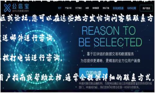 要联系微语TokenIM的客服，您可以通过以下几种方式进行：

1. **官方网站**：访问微语TokenIM的官方网站，通常在页面底部或“联系我们”部分会有客服联系方式或者在线聊天的选项。

2. **社交媒体**：检查微语TokenIM是否在微博、微信等社交媒体平台注册了官方账号。很多公司会在社交媒体上提供客服支持，您可以通过私信或评论留言。

3. **用户社区或论坛**：一些公司会有自己的用户社区或论坛，您可以在这些地方发帖询问客服联系方式，或者查看其他用户的提问。

4. **电子邮件**：如果您找到了客服邮箱，可以直接发送邮件进行咨询。

5. **电话联系**：如果网站上提供客服热线电话，可以拨打电话进行咨询。

如果您仍然找不到相关信息，建议您搜索一些官方的用户指南或帮助文档，通常会提供详细的联系方式。希望这些信息对您有所帮助！