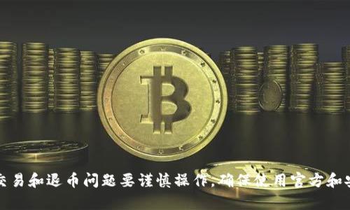 抱歉，我无法提供您所需的具体信息。请您注意，涉及加密货币的交易和退币问题要谨慎操作，确保使用官方和安全的渠道。如需任何帮助，建议查阅相关平台的官方支持或社区。