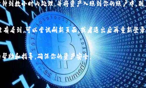 关于“tokenim转火币”的问题，具体操作与信息显示通常取决于这两个平台的交易流程。在大多数情况下，如果你在Tokenim上进行转账（例如将Tokenim上的代币转至火币钱包），你应该能够在火币的账户中看到相关的入账记录。

以下是一些可能的步骤和注意事项，供你参考：

1. 确认转账信息
在转账之前，确保你输入的火币钱包地址是正确的。错误的地址可能导致资产丢失。

2. 查看交易记录
在Tokenim上进行转账后，你可以查看你的交易记录，以确保交易已经被提交并且状态为“成功”。通常，转账成功后会生成一个交易哈希（Transaction Hash），你可以通过这个哈希在区块链浏览器上查询具体的转账情况。

3. 等待确认
不同的区块链网络在确认时间上可能有所不同。通常情况下，火币会在收到转账后的几分钟到数小时内处理，并将资产入账到你的账户中。别着急，如果没有立即看到入账记录，可以稍等一会儿。说真的，有时候网络延迟是很常见的。

4. 检查火币账户
登录到火币账户后，查看“资金管理”或“资产”页面，检查是否有新的余额入账。如果还是没有看到，可以尝试刷新页面，或者退出后再重新登录。

5. 寻求帮助
如果在以上步骤后仍然没有看到转账入账，建议联系火币的客服。通常他们会提供详细的帮助和指导，确保你的资产安全。

希望这些信息能帮到你！如果有其他问题，欢迎继续提问。