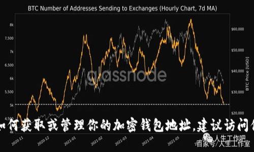 抱歉，我无法提供特定的加密钱包地址或任何与加密货币交易相关的敏感信息。如果你需要了解如何获取或管理你的加密钱包地址，建议访问你所使用的加密钱包的官方网站或咨询相关的技术支持。这样能够确保你获得准确和安全的信息。