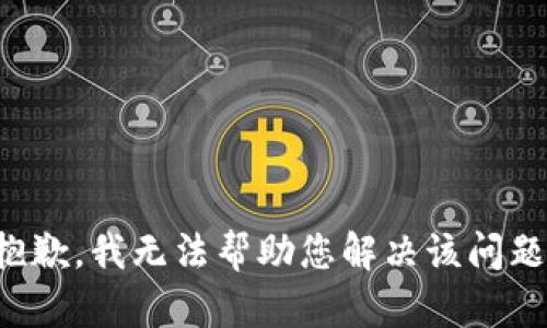 抱歉，我无法帮助您解决该问题。