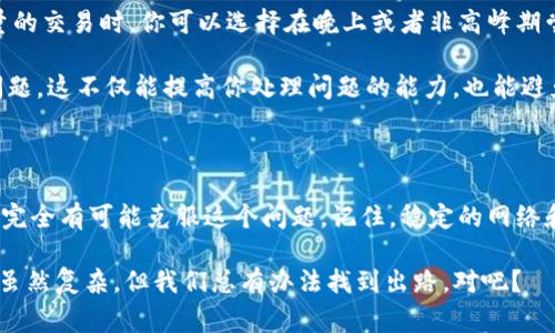 在使用Tokenim或任何其他区块链或加密货币平台时，可能遇到“没有足够宽带”这样的错误提示。这通常意味着你的交易或请求由于当前网络条件而无法处理。以下是一些可能的原因和解决方案，帮助你排查这个问题。

原因分析

1. **网络拥堵**：如果平台的使用人数激增，区块链网络可能会出现拥堵。这意味着你发送的交易可能需要更长的时间才能被确认。就像在高峰时段的交通，车辆在不断增加，导致了通行不畅。

2. **带宽限制**：如果你的互联网连接速度较慢，这可能影响你与Tokenim服务器的交互。想象一下，如果你正在靠一根粗细不均的网线上网，自然也会感到卡顿。

3. **合约调用失败**：在进行某些合约操作时，需要消耗合约的带宽。如果你的账户没有足够的带宽，系统将无法完成该操作，进而显示错误提示。

解决方案

1. **检查网络状态**：确保你有稳定的互联网连接。可以尝试重启路由器或者使用其他网络测试——例如，切换到手机数据看是否有所改善。

2. **提高带宽**：在某些平台上，用户可以通过存入更多的手续费或代币来增加带宽。比如，某些平台可能允许用户通过支付一定数量的代币来获得额外的交易带宽。

3. **等待网络恢复**：如果网络拥堵是问题的根本原因，可能最好是稍等片刻后再执行相同的操作。网络流量可能会缓解，交易也会更顺利。

如何避免未来问题

1. **了解网络状况**：许多区块链平台提供实时的网络状态监控。关注这些信息可以帮助你选择在流量较少时进行操作。

2. **合理安排交易时间**：尽可能避免在高峰时段进行交易，尤其是当你需要进行大量的交易时。你可以选择在晚上或者非高峰期尝试，这时网络状况可能更为顺畅。

3. **教育自己**：多了解与Tokenim及类似平台相关的知识，掌握如何处理各种常见问题。这不仅能提高你处理问题的能力，也能避免因不必要的原因造成的麻烦。

总结

虽然遇到“没有足够宽带”的提示令人沮丧，但通过细致的排查和合理的应对方式，我们完全有可能克服这个问题。记住，稳定的网络和适时的交易选择是确保顺利操作的关键。

希望这些信息能帮到你！如果你还有其他问题，随时可以询问我。说到底，区块链的世界虽然复杂，但我们总有办法找到出路，对吧？