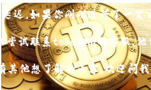 看起来你可能在提到一个交易平台或加密货币有关的问题。具体来说，如果你在使用“tokenim”这类平台时没有找到你的币种，有几种可能的情况：

1. **币种未上市**：有些币在一定时间内可能不会被所有的平台支持。如果你的币种比较冷门，可能需要在其他交易平台上查找。

2. **钱包地址错误**：在转币或接收币时，确保你提供的地址是正确的。如果地址不准确，币可能会丢失。

3. **新发行或正在进行维护**：有些币种正在进行重大发布或维护，这种情况下，可能暂时无法在某些平台上找到。

4. **网络问题**：偶尔网络问题也可能导致平台信息更新延迟。如果你刚刚进行了一笔交易，可以稍等一会再查看。

5. **希望获取帮助**：很多交易平台提供客户支持，你可以尝试联系tokenim的客服，他们可以为你解答具体问题。

无论是什么问题，确保保持冷静，仔细检查每个细节。如果有其他想了解的内容，欢迎问我！