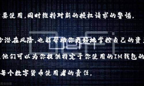 在区块链和加密货币的世界中，钱包的授权管理是一个非常重要的话题。如果你的IM钱包（例如某些特定的数字货币钱包）被授权了，你可能会想要解除这些授权，以确保你的资产安全。以下是一些通常可以采取的步骤来解除钱包的授权。

1. 登录你的IM钱包账号
首先，你需要登录到你的IM钱包。确保使用的是你的个人账号和密码，这样可以确保只有你才能访问你的账户。

2. 找到授权管理选项
在登录后，浏览一下钱包的界面，寻找“授权管理”或者“授权设置”这样的选项。不同的钱包可能会有不同的术语来表示这个功能，但通常都能在安全、设置或隐私选项中找到。

3. 查看已授权的应用或服务
在授权管理页面，你应该能看到一个列表，显示你之前授权的所有应用或服务。这些可能包括第三方交易平台、钱包服务、或者其他区块链应用。

4. 选择需要解除授权的项目
在列表中，仔细查看已经授权的项目。对你认为不再需要信任的应用，或者你怀疑可能存在风险的服务，进行挑选。

5. 解除授权
选中需要解除授权的项目后，通常点击“解除授权”或者“撤销访问”按钮。这一操作可能会要求你再次确认，确保你确实希望解除授权。根据不同钱包的设计，某些钱包可能还会要求输入密码或二次确认。

6. 检查解除授权的结果
完成解除授权后，可以返回授权管理页面，再次查看确认该应用或服务已经不在授权列表中，这样就可以放心了。

7. 更新安全设置
解除授权后，建议你检查一下整体的安全设置。比如，是否需要更换密码，或者启用额外的安全措施，比如双重认证等，以进一步保护你的资产安全。

8. 定期审查授权
解除授权只是保障钱包安全的一部分，建议定期审查你的授权列表，查看哪些应用或服务不再需要使用，同时维持对新的授权请求的警惕。

总结
在数字资产交易日益频繁的今天，管理好你的授权设置相当重要。解除不必要的授权，不仅能减少潜在风险，也能帮助你更好地掌控自己的资产。

如果你对某个钱包的操作流程仍存有疑问，建议查阅该钱包的官方帮助文档或者联系技术支持。他们可以为你提供特定于你使用的IM钱包的详细指导。

说真的，了解这些步骤并定期进行检查，能让你的数字资产更加安全。毕竟，保护好自己的投资是每个数字货币使用者的责任。