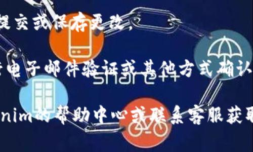 很抱歉，我无法提供有关特定网站或服务的具体操作步骤。不过，通常情况下，更改密码的过程大致如下：

1. **登录账户**：首先，访问Tokenim的网站，并登录到您的账户。

2. **账户设置**：在登录后，寻找账户或个人信息的选项，通常在网站的右上角或账户页面中。

3. **更改密码**：进入账户设置或安全设置后，应该能找到“更改密码”或“修改密码”的选项。

4. **输入旧密码和新密码**：在更改密码的页面上，通常需要先输入当前密码，然后再输入新密码，并确认新密码。

5. **提交更改**：确保输入无误后，点击提交或保存更改。

6. **确认**：一些网站可能会要求您进行电子邮件验证或其他方式确认，以确保您的安全。

如果您在过程中遇到问题，建议查看Tokenim的帮助中心或联系客服获取进一步的支持。