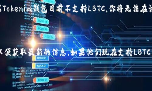 截至我最后的信息更新，Tokenim钱包主要支持多种数字资产，但具体的支持资产包括哪些，则可能会随时间有所变化。LBTC（Lite Bitcoin）是一种针对Bitcoin的增强型方案，旨在提供更好的隐私性和交易效率。

### LBTC与Tokenim钱包的兼容性

如果你在询问Tokenim钱包是否能接收LBTC，最好的方式是直接查看Tokenim钱包的官方资料或平台，或是它们在社区中的更新。例如，用户可以查看钱包的官方公告，或是查询其他用户的反馈。

### 如何确认资金的安全性

在处理任何加密资产时，确认你将使用的钱包是否支持特定资产是至关重要的。如果Tokenim钱包目前不支持LBTC，你将无法在该钱包中接收或发送这些资产。

### 结论

所以，你可以尝试访问Tokenim钱包的官方网站、社交媒体或者加密货币社区论坛，以便获取最新的信息。如果他们现在支持LBTC，那么你可以顺利地在钱包中使用，如果不支持，可能需要寻找其他支持LBTC的钱包。

如果你还有其他相关问题或者需要进一步的澄清，请随时询问！