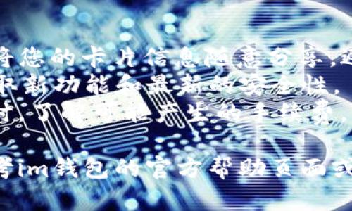 要在im钱包中注册Visa卡，您可以按照以下步骤进行操作：

### 第一步：下载并安装im钱包
1. **下载应用**：前往Google Play商店或Apple App Store，搜索“im钱包”并下载安装。
2. **创建账户**：打开应用，按照提示创建一个新账户，输入您的手机号码并设置密码。

### 第二步：登录账户
1. **打开应用**：使用您刚刚创建的账户信息登录im钱包。
2. **验证信息**：根据系统要求，输入您收到的验证码，确认您的手机号码。

### 第三步：添加Visa卡
1. **进入钱包设置**：在主界面，找到“钱包”或“支付”选项并点击。
2. **选择添加卡片**：通常会有一个“添加卡片”或“管理支付方式”的选项，点击进入。
3. **选择Visa卡**：在可选择的卡片类型中，找到并选择“Visa”。
4. **输入卡片信息**：输入您的Visa卡卡号、到期日期和CVV码等信息。确保信息的准确性。
5. **验证身份**：为了确保安全，您可能需要进行身份验证。根据提示完成身份验证，比如发送短信或邮件确认。

### 第四步：完成注册
1. **确认添加**：确认提交后，系统会提示您该卡片已成功添加。您可以在钱包中查看已添加的卡片。
2. **测试支付**：尝试进行小额支付，确保一切运作正常。

### 提示
- **保留信用卡信息的安全性**：确保不将您的卡片信息随意分享，避免安全隐患。
- **保持app更新**：定期更新im钱包，获取新功能和最新的安全性。
- **注意手续费**：在使用Visa进行交易时，了解可能产生的手续费。

如果在注册过程中遇到任何问题，可以参考im钱包的官方帮助页面或联系客服。