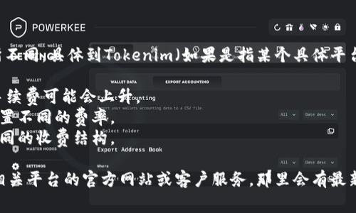 转账手续费通常会因为不同的交易所或钱包而有所不同。具体到Tokenim（如果是指某个具体平台或代币），手续费可能会依据以下几个因素而变化：

1. **网络拥堵情况**：如果区块链网络比较繁忙，手续费可能会上升。
2. **交易金额**：一些平台可能会根据交易金额设置不同的费率。
3. **平台政策**：不同的交易所或钱包可能会有不同的收费结构。

为了获取最准确的信息，建议你直接查阅Tokenim相关平台的官方网站或客户服务，那里会有最新的手续费标准。