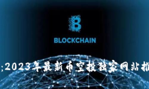 专家揭秘：2023年最新币空投独家网站推荐与秘诀