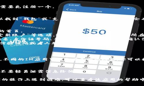 要在IM（即时通讯应用）中添加钱包功能，通常可以按照以下步骤进行。请注意，由于不同的即时通讯应用可能会有所不同，以下步骤作为一般指导，具体操作可能会有所变化。

### 一、打开应用
首先，确保你已经下载并安装了相应的IM应用，比如微信、QQ或者其他支持钱包功能的应用。

### 二、登录账户
打开应用后，使用你的账户信息进行登录。如果你还没有账户，可能需要先注册一个。

### 三、找到钱包功能
在登录后，通常在主界面的底部标签栏、侧边菜单或者头像附近可以找到“钱包”或“支付”选项。通常这个选项会有对应的图标，例如一个带有美元符号的图标或者一个钱包的图标。

### 四、添加钱包
1. **进入钱包页面**：点击“钱包”或“支付”选项后，会跳转到钱包的首页。
2. **设置钱包**：在钱包页面中，寻找“添加银行卡”、“充值”或“绑定新账户”等选项。这个步骤可能会根据你所在的国家或地区的金融规则有所不同。
3. **输入信息**：按照提示输入相关信息，比如银行卡号、持卡人姓名、身份证号码、手机号等。输入完成后，确认信息的准确性。
4. **完成验证**：部分应用可能会要求进行身份验证，通常通过短信验证码或者人脸识别来完成。
5. **保存更改**：确认无误后，保存你的设置。

### 五、使用钱包
添加钱包后，你就可以使用钱包功能进行转账、充值、支付等操作了。不同的IM应用可能会有不同的功能，你可以探索一下钱包中可用的服务，比如支付二维码、转账给朋友等。

### 六、注意安全
在使用钱包功能时，请确保你的个人信息安全，建议定期更换密码，不要轻易泄露信息给他人。

希望这些步骤能够帮助你顺利添加钱包功能！如果你在某一个特定的操作上遇到困难，可以查看该应用的帮助中心或客服获取更详细的信息。