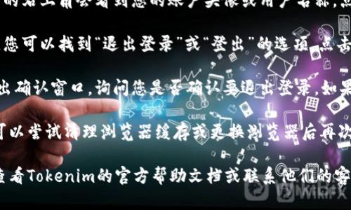要在Tokenim平台上退出登录，您可以按照以下步骤操作：

1. **访问Tokenim官网**：打开您的浏览器，输入Tokenim的官方网站地址并进入。

2. **查找个人设置**：通常，您在页面的右上角会看到您的账户头像或用户名称。点击它，会显示出个人帐户的相关选项。

3. **选择退出登录**：在下拉菜单中，您可以找到“退出登录”或“登出”的选项。点击这个选项，系统将会把您退出登录。

4. **确认退出**：有些平台可能会弹出确认窗口，询问您是否确认要退出登录。如果出现此窗口，选择“确认”即可。

如果在执行这些步骤时遇到问题，也可以尝试清理浏览器缓存或更换浏览器后再次尝试。

如果需要更详细的帮助或引导，可以查看Tokenim的官方帮助文档或联系他们的客服支持。
