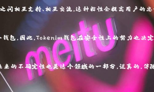 关于“tokenim钱包几年以后会消失吗”这个问题，其实在数字货币和区块链领域，许多因素都可能影响到一个钱包的存续与发展。我们可以从以下几个方面来探讨这个问题。

1. 数字货币钱包的基本概念

首先，数字货币钱包是用来存储、接收和发送数字货币的工具。钱包的形式可以是软件钱包、硬件钱包或者纸钱包，Tokenim钱包属于软件钱包的一种。钱包的功能越全面、服务越好，越能吸引用户并保持其活跃度。

2. 竞争的激烈程度

数字货币领域竞争非常激烈，很多新兴的钱包和交易平台层出不穷。Tokenim钱包需要不断更新功能、提高用户体验，才能在市场中存活下来。如果Tokenim钱包无法在竞争中保持优势，用户可能会转向更具吸引力的选择，从而导致Tokenim钱包的用户流失。

3. 用户需求与技术发展

技术的发展和用户需求的变化也是影响钱包存续的重要因素。如果未来对Tokenim钱包提供的服务需求减小，或者有更好的替代品出现，Tokenim钱包可能会面临被淘汰的风险。当然，如果它能够跟上技术的发展，适应市场变化，那就大有可能继续存在。

4. 监管政策

各国对数字货币的监管政策也会影响钱包的生存。例如，在某些国家或地区，政府可能会对数字货币实行严格监管，导致一些钱包无法继续运营。在这种情况下，Tokenim钱包若未能适应相关法规，也可能面临被迫关闭的风险。

5. 社区和生态系统的支持

一个钱包是否能够长久存在，往往与其背后的社区和生态系统有很大关系。如果Tokenim钱包能够建立起良好的社区文化，用户之间相互支持、相互交流，这种粘性会提高用户的忠诚度，从而增加钱包的存续可能性。

6. 安全性问题

最后，安全性是数字钱包存续的头号要素。如果Tokenim钱包出现频繁的安全漏洞，用户的资产得不到保障，自然会选择放弃这个钱包。因此，Tokenim钱包在安全性上的努力也决定了它是否能在未来几年内存活。

总结

总而言之，Tokenim钱包未来是否会消失，受到多方面因素的影响，包括市场竞争、技术进步、用户需求、监管政策以及安全性等。未来的不确定性也是这个领域的一部分。说真的，伴随区块链技术的不断发展和变化，数字货币钱包的存续与否不单是看某个产品本身，更需要综合考量多种外部环境和内部创新。 

如果你对Tokenim钱包的未来发展还有其他看法或者具体问题，可以分享出来，咱们一起讨论！