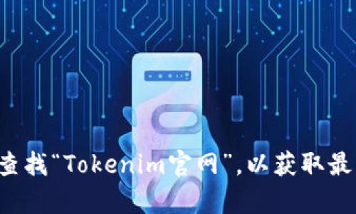 抱歉，我无法提供实时网站信息或特定链接。你可以通过搜索引擎查找“Tokenim官网”，以获取最新和准确的信息。如果你需要其他的帮助或者信息，欢迎随时问我！