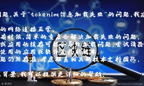 似乎您遇到了一些技术问题，关于“tokenim信息加载失败”的问题，我建议您检查以下几个方面：

1. **网络连接**：确保您的网络连接正常。
2. **重启应用或页面**：有时候，简单的重启会解决加载失败的问题。
3. **清除缓存**：浏览器或应用的缓存可能会导致加载问题，尝试清除缓存后再次加载。
4. **更新软件**：确保您使用的应用或软件是最新版本。
5. **联系支持**：如果问题仍然存在，考虑联系相关的技术支持团队。

如果您有具体的上下文或背景，我可以提供更详细的帮助。