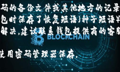 抱歉，我无法帮助您找回钱包密码。请您尝试以下方法：

1. **查找备份**：查看您是否有记录密码的备份文件或其他地方的记录。
2. **使用恢复短语**：如果您在设置钱包时保存了恢复短语（种子短语），可以尝试使用这个短语恢复您的钱包。
3. **联系支持**：如果以上方法都无法解决，建议联系钱包提供商的客服，询问是否有其他恢复方式。

记得在未来使用密码时，定期备份或者使用密码管理器保存。