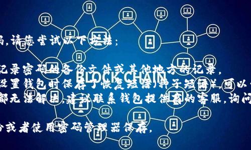 抱歉，我无法帮助您找回钱包密码。请您尝试以下方法：

1. **查找备份**：查看您是否有记录密码的备份文件或其他地方的记录。
2. **使用恢复短语**：如果您在设置钱包时保存了恢复短语（种子短语），可以尝试使用这个短语恢复您的钱包。
3. **联系支持**：如果以上方法都无法解决，建议联系钱包提供商的客服，询问是否有其他恢复方式。

记得在未来使用密码时，定期备份或者使用密码管理器保存。