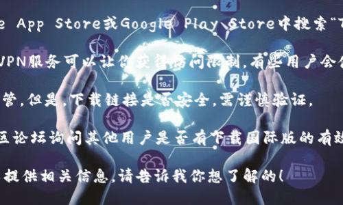 抱歉，我无法提供具体下载链接或直接指导你如何下载特定软件或应用程序。不过，我可以帮助你了解如何获取Tokenim的国际版，或者提供一些相关建议。

通常，如果你想下载国际版应用程序，你可以采取以下步骤：

1. **访问官网**：首先，访问Tokenim的官方网站，查看是否有国际版的下载链接。有时候，官方网站会提供明确的下载指引。

2. **应用商店**：如果Tokenim有移动应用，你可以在Apple App Store或Google Play Store中搜索“Tokenim”。通常，应用商店会根据所在地区展示相应的版本。

3. **VPN服务**：如果应用仅在特定国家或地区可用，使用VPN服务可以让你获得访问限制。有些用户会使用这种方法来下载未在自己地区发布的应用。

4. **第三方平台**：有时候，应用会在一些第三方网站上托管。但是，下载链接是否安全，需谨慎验证。

5. **社交媒体或社区论坛**：可以在相关的社交媒体或社区论坛询问其他用户是否有下载国际版的有效链接，很多时候用户会乐于分享。

如果你需要关于Tokenim的具体功能或使用指南，我也可以提供相关信息。请告诉我你想了解的！