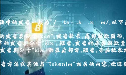 “Tokenim”这个词在英语中的发音一般为 /ˈtoʊ.kə.nɪm/。以下是对这个词的音节分解：

- **To** - 这个音节的发音类似于“toe”，发音较长，唇部稍微圆形。
- **ken** - 这个音节的发音类似于“kin”，短音，发音时舌尖稍微靠近上牙。
- **im** - 这个音节发音类似于“him”的最后部分，短音，舌头放松地靠在下颚。

如果你需要更具体的发音方法或其他与“Tokenim”相关的内容，欢迎继续提问！